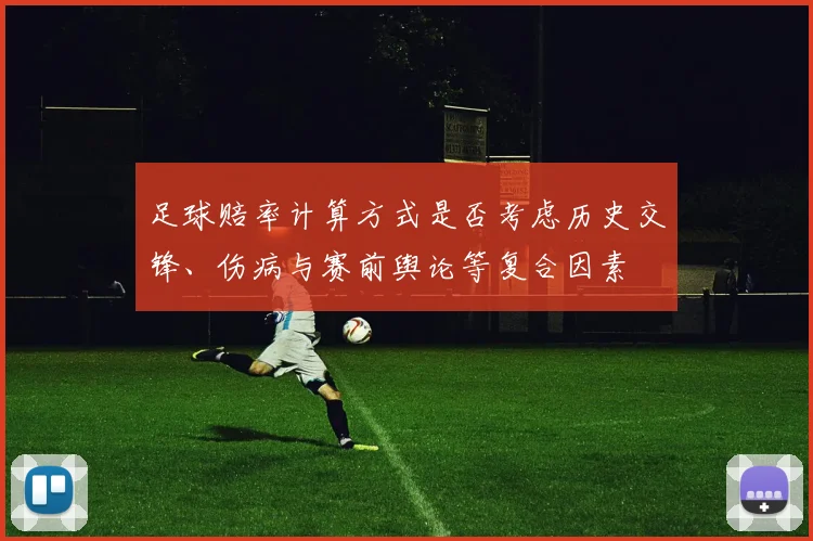 足球赔率计算方式是否考虑历史交锋、伤病与赛前舆论等复合因素