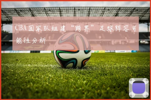 CBA国家队组建“跨界”足球阵容可能性分析