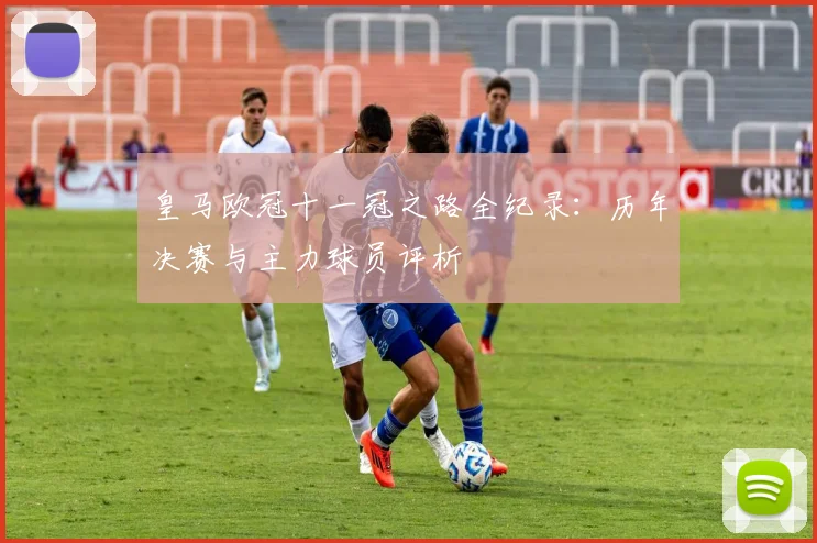 皇马欧冠十一冠之路全纪录：历年决赛与主力球员评析