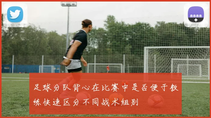 足球分队背心在比赛中是否便于教练快速区分不同战术组别