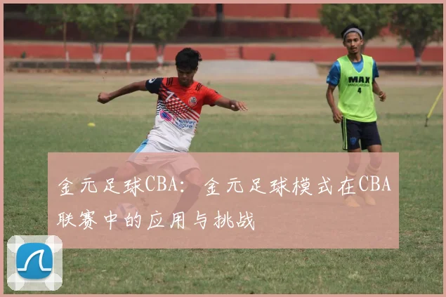 金元足球CBA：金元足球模式在CBA联赛中的应用与挑战