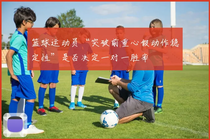 篮球运动员“突破前重心假动作稳定性”是否决定一对一胜率