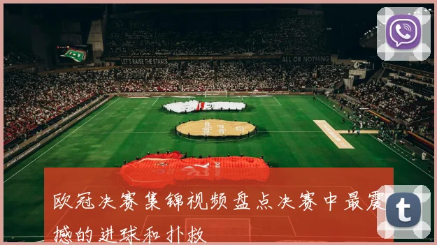 欧冠决赛集锦视频盘点决赛中最震撼的进球和扑救