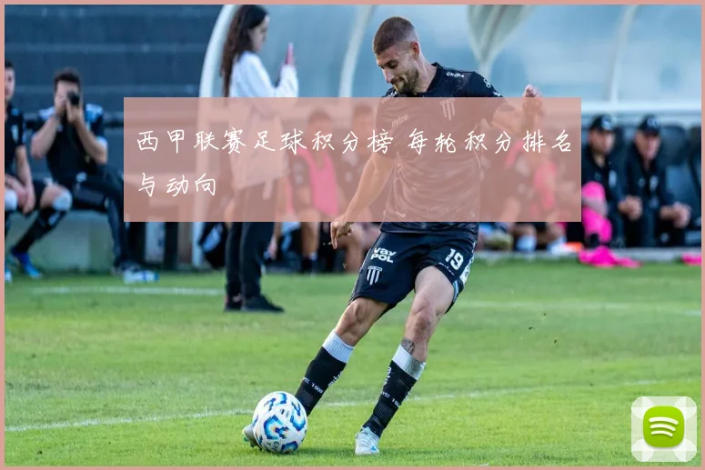 西甲联赛足球积分榜 每轮积分排名与动向