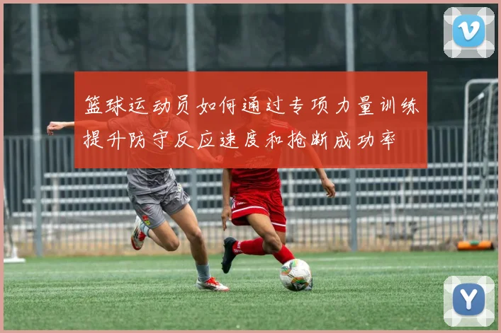篮球运动员如何通过专项力量训练提升防守反应速度和抢断成功率