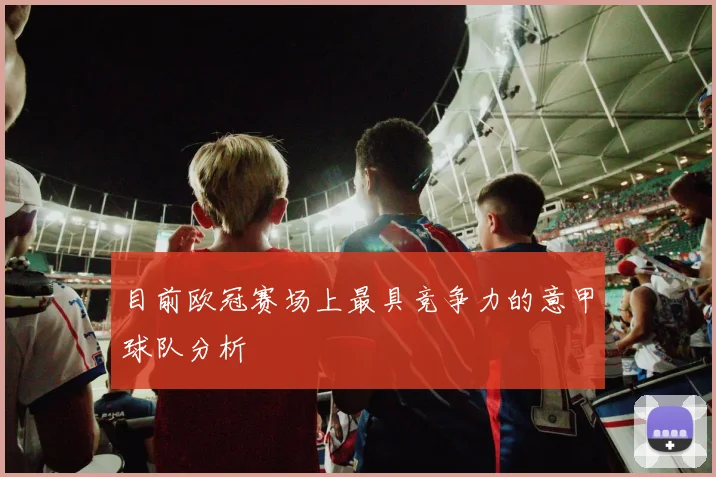 目前欧冠赛场上最具竞争力的意甲球队分析