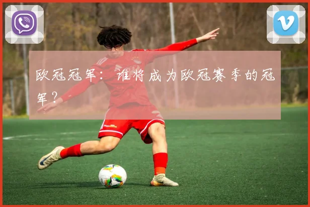 欧冠冠军：谁将成为欧冠赛季的冠军？