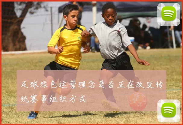 足球绿色运营理念是否正在改变传统赛事组织方式
