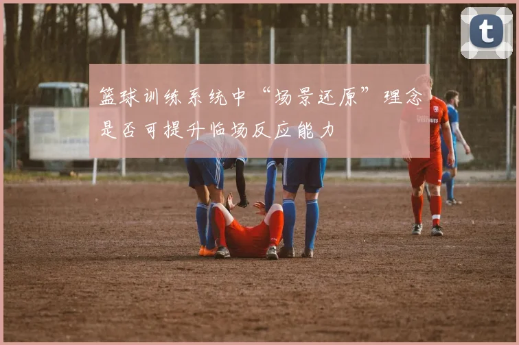 篮球训练系统中“场景还原”理念是否可提升临场反应能力